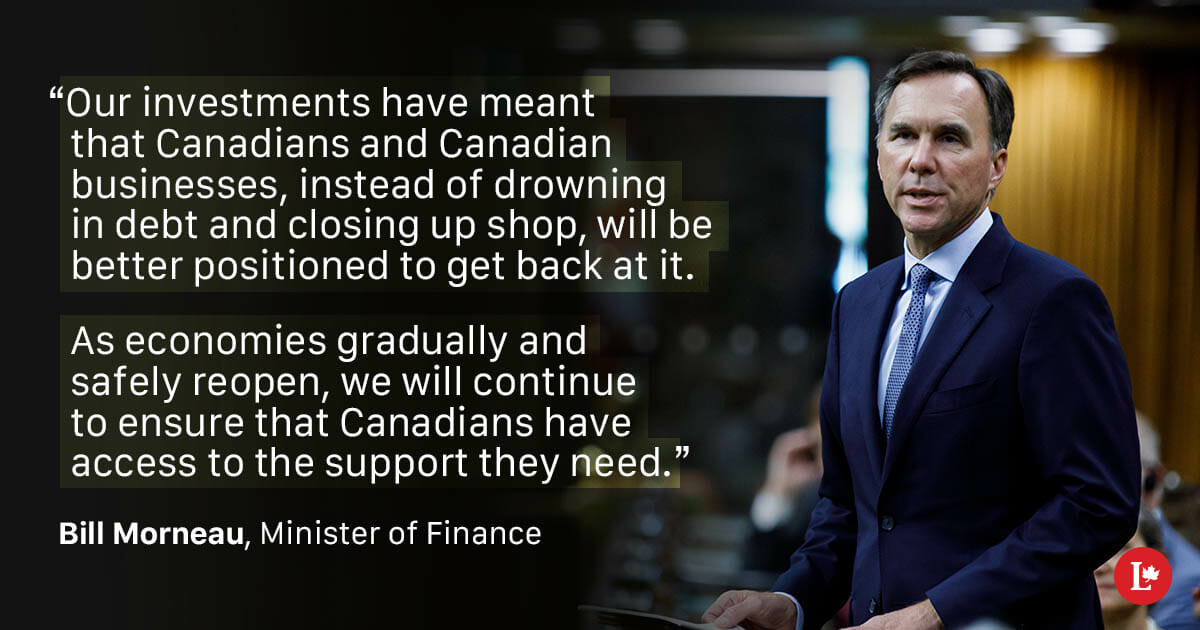 Morneau Quote: “Our investments have meant that Canadians and Canadian businesses, instead of drowning in debt and closing up shop, will be better positioned to get back at it. As economies gradually and safely reopen, we will continue to ensure that Canadians have access to the support they need.”
