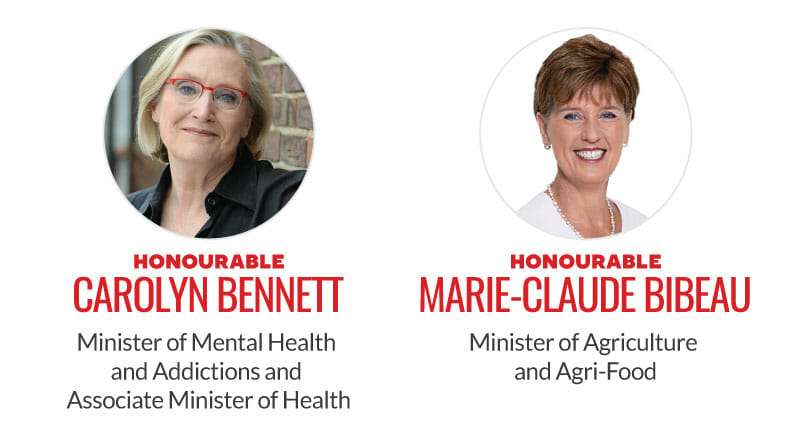 Honourable Carolyn Bennett, Minister of Mental Health and Addictions and Associate Minister of Health. Honourable Marie-Claude Bibeau, Minister of Agriculture and Agri-Food.