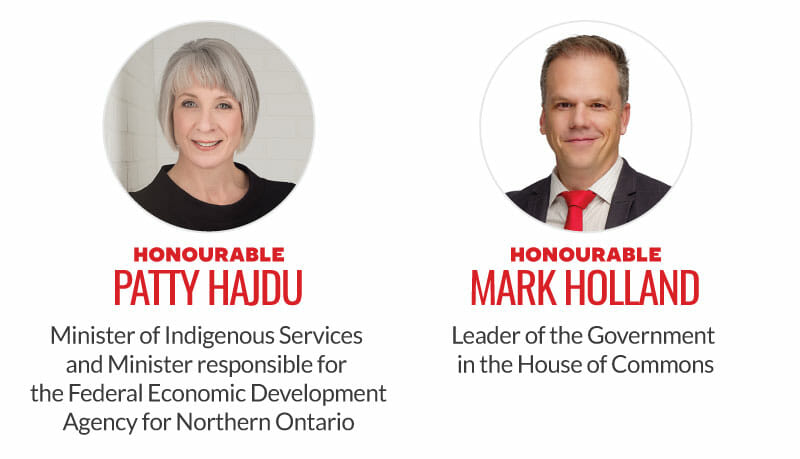 Honourable Patty Hajdu, Minister of Indigenous Services and Minister responsible for the Federal Economic Development Agency for Northern Ontario. Honourable Mark Holland, Leader of the Government in the House of Commons.