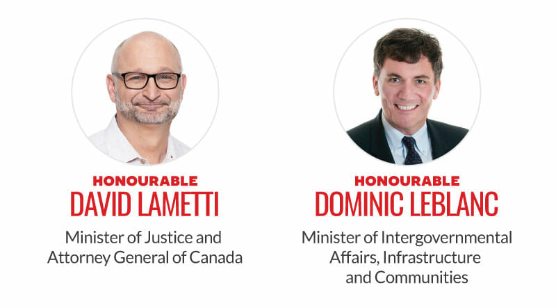 Honourable David Lametti, Minister of Justice and Attorney General of Canada. Honourable Dominic Leblanc, Minister of Intergovernmental Affairs, Infrastructure and Communities.
