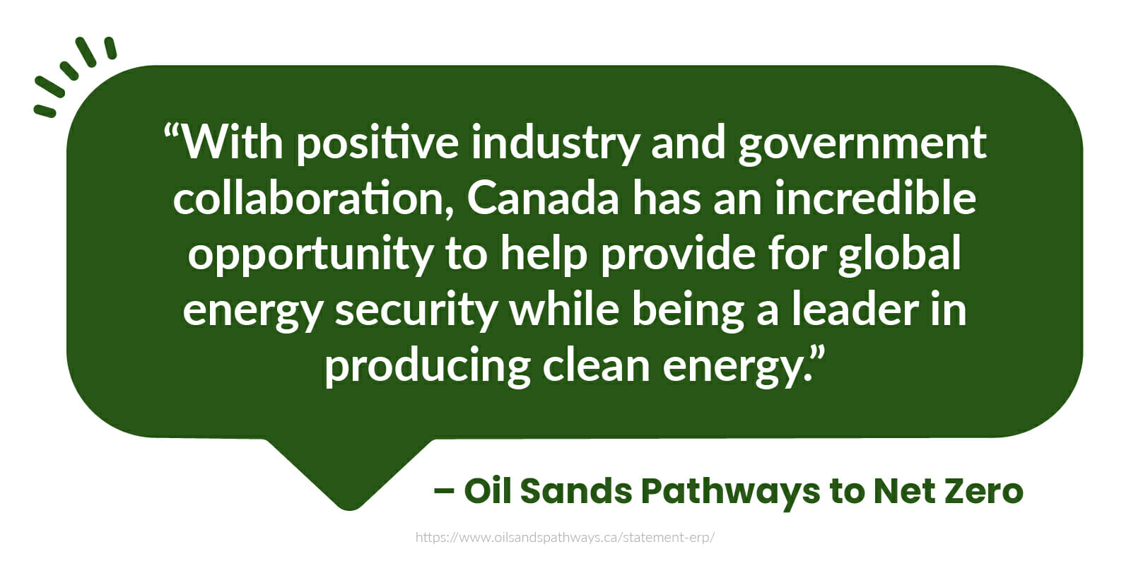  “With positive industry and government collaboration, Canada has an incredible opportunity to help provide for global energy security while being a leader in producing clean energy.” - Oil Sands Pathway to Net Zero