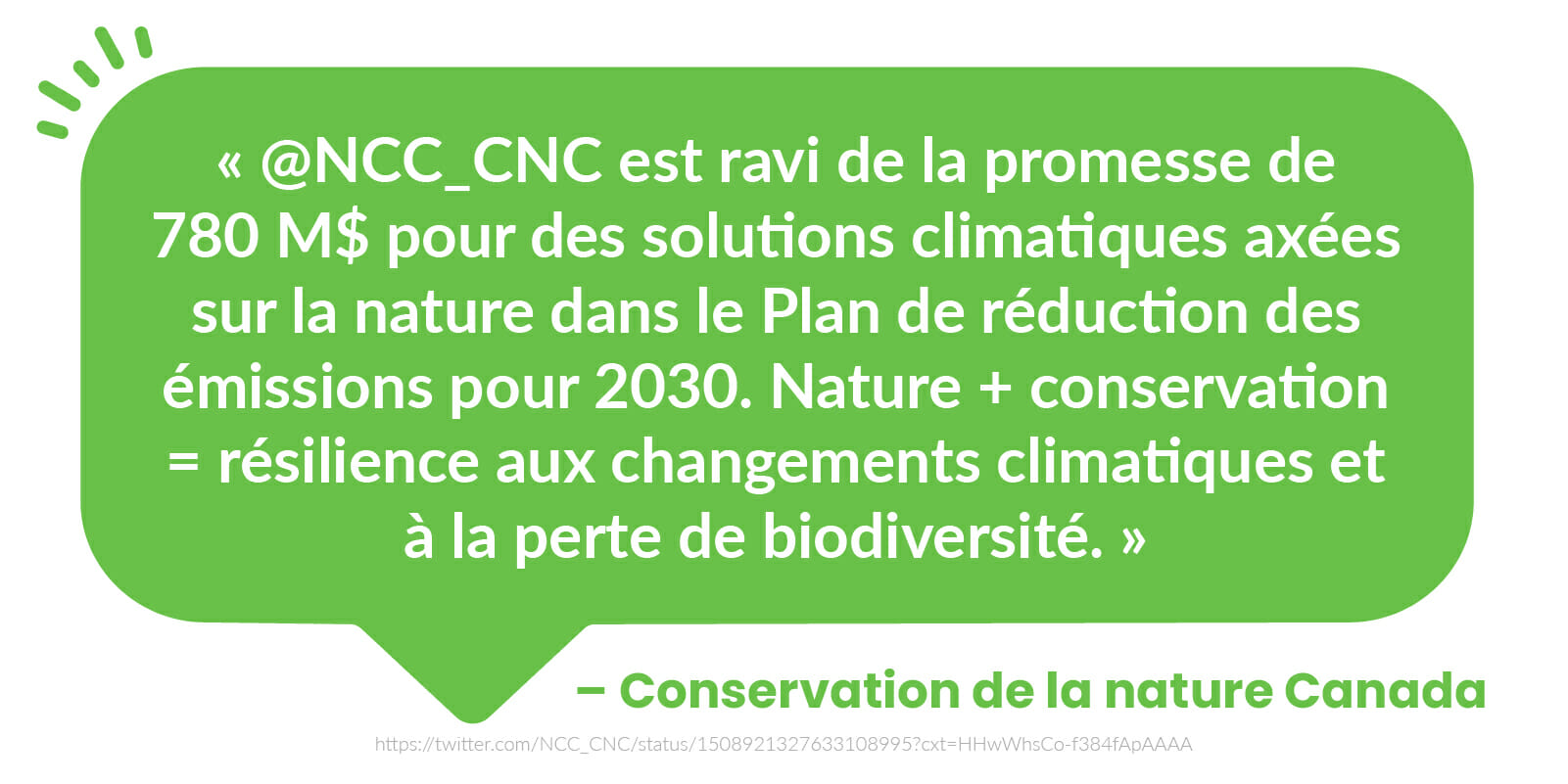 « @NCC_CNC est ravi de la promesse de 780 M$ pour des solutions climatiques axées sur la nature dans le Plan de réduction des émissions pour 2030. Nature + conservation = résilience aux changements climatiques et à la perte de biodiversité. » - Conservation de la nature Canada